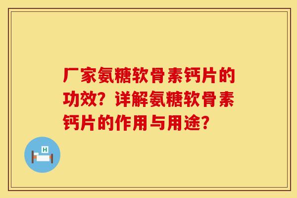 厂家氨糖软骨素钙片的功效？详解氨糖软骨素钙片的作用与用途？