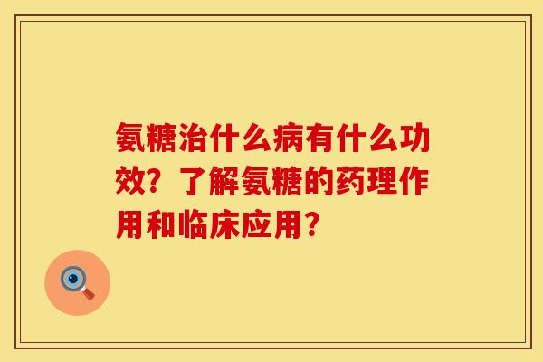 氨糖治什么病有什么功效？了解氨糖的药理作用和临床应用？