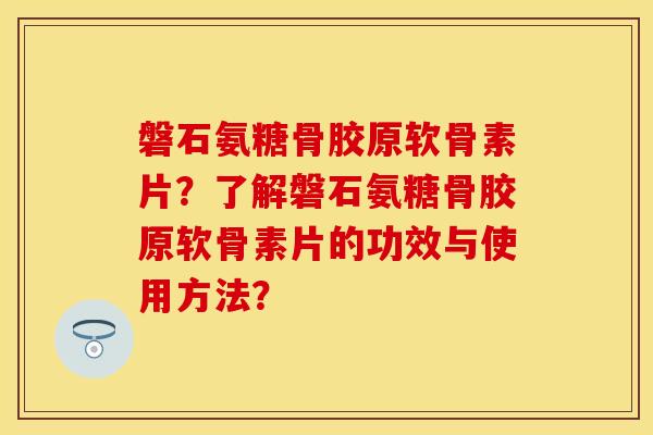 磐石氨糖骨胶原软骨素片？了解磐石氨糖骨胶原软骨素片的功效与使用方法？