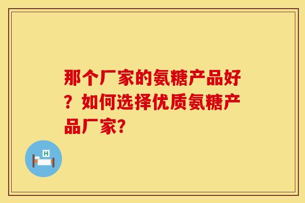那个厂家的氨糖产品好？如何选择优质氨糖产品厂家？