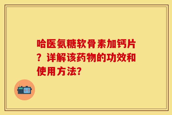 哈医氨糖软骨素加钙片？详解该药物的功效和使用方法？