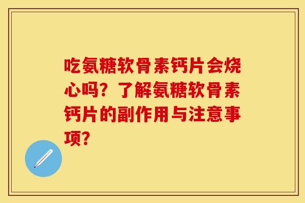 吃氨糖软骨素钙片会烧心吗？了解氨糖软骨素钙片的副作用与注意事项？