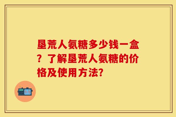 垦荒人氨糖多少钱一盒？了解垦荒人氨糖的价格及使用方法？