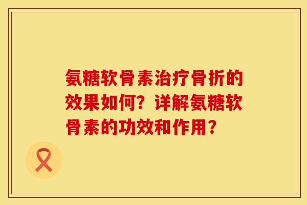 氨糖软骨素治疗骨折的效果如何？详解氨糖软骨素的功效和作用？