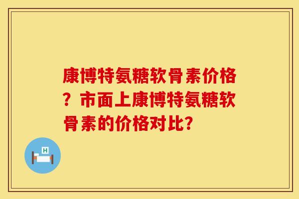 康博特氨糖软骨素价格？市面上康博特氨糖软骨素的价格对比？