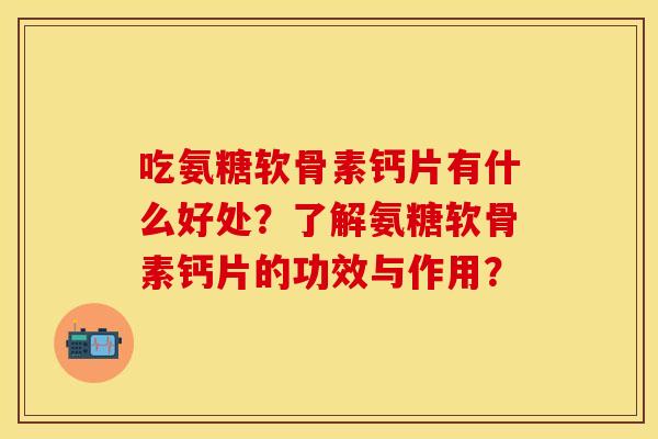 吃氨糖软骨素钙片有什么好处？了解氨糖软骨素钙片的功效与作用？