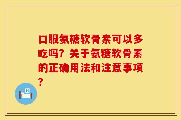 口服氨糖软骨素可以多吃吗？关于氨糖软骨素的正确用法和注意事项？
