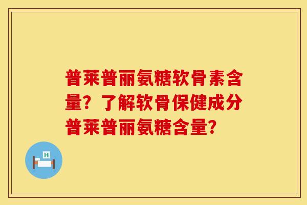 普莱普丽氨糖软骨素含量?了解软骨保健成分普莱普丽氨糖含量? 普莱普丽氨糖软骨素含量?了解软骨保健成分普莱普丽氨糖含量?