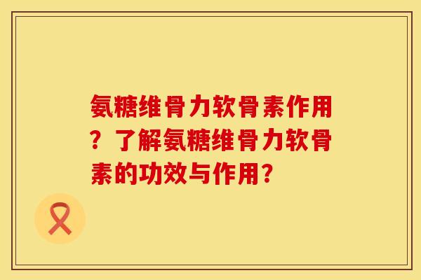 氨糖维骨力软骨素作用？了解氨糖维骨力软骨素的功效与作用？