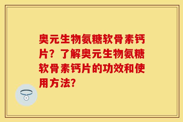 奥元生物氨糖软骨素钙片？了解奥元生物氨糖软骨素钙片的功效和使用方法？