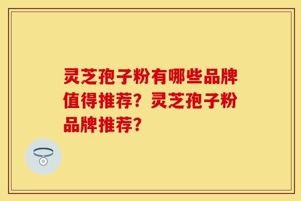灵芝孢子粉有哪些品牌值得推荐?灵芝孢子粉品牌推荐? 灵芝孢子粉有哪些品牌值得推荐?灵芝孢子粉品牌推荐?