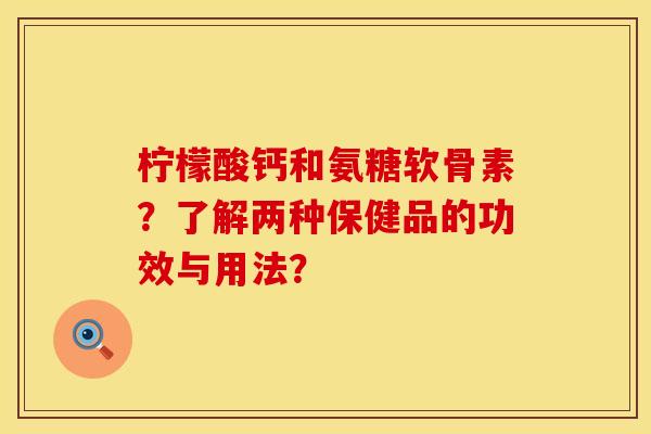 柠檬酸钙和氨糖软骨素?了解两种保健品的功效与用法? 柠檬酸钙和氨糖软骨素?了解两种保健品的功效与用法?