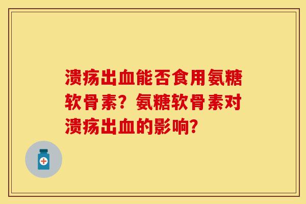 溃疡出能否食用氨糖软骨素?氨糖软骨素对溃疡出的影响? 溃疡出能否食用氨糖软骨素?氨糖软骨素对溃疡出的影响?