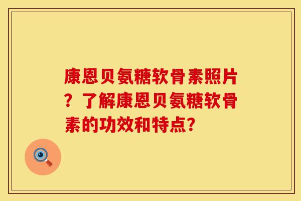 康恩贝氨糖软骨素照片？了解康恩贝氨糖软骨素的功效和特点？