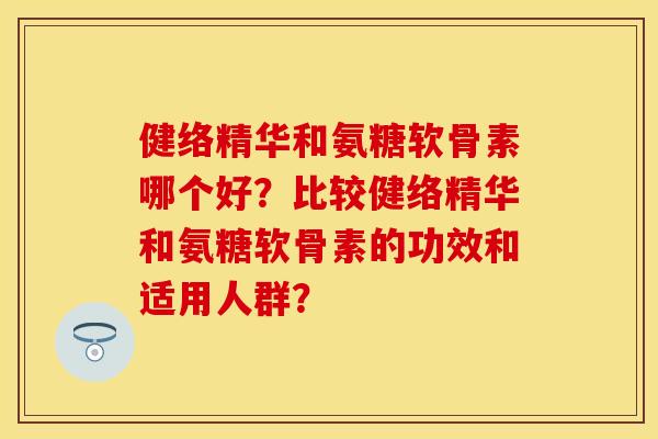 健络精华和氨糖软骨素哪个好？比较健络精华和氨糖软骨素的功效和适用人群？