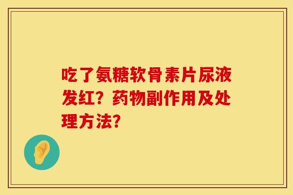 吃了氨糖软骨素片尿液发红？药物副作用及处理方法？