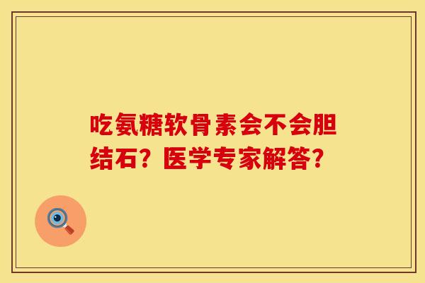 吃氨糖软骨素会不会胆结石？医学专家解答？