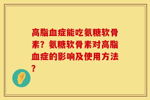 高脂血症能吃氨糖软骨素？氨糖软骨素对高脂血症的影响及使用方法？