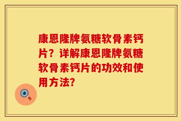 康恩隆牌氨糖软骨素钙片？详解康恩隆牌氨糖软骨素钙片的功效和使用方法？