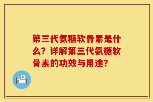 第三代氨糖软骨素是什么?详解第三代氨糖软骨素的功效与用途? 第三代氨糖软骨素是什么?详解第三代氨糖软骨素的功效与用途?