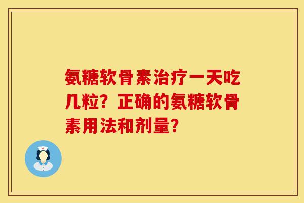 氨糖软骨素治疗一天吃几粒？正确的氨糖软骨素用法和剂量？
