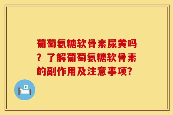 葡萄氨糖软骨素尿黄吗?了解葡萄氨糖软骨素的副作用及注意事项? 葡萄氨糖软骨素尿黄吗?了解葡萄氨糖软骨素的副作用及注意事项?