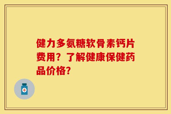 健力多氨糖软骨素钙片费用？了解健康保健药品价格？