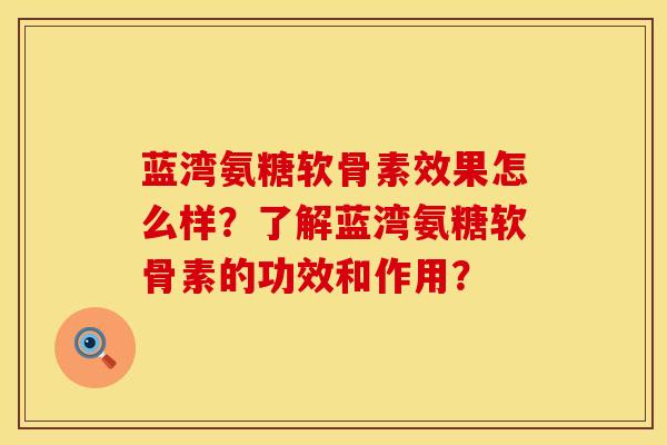 蓝湾氨糖软骨素效果怎么样？了解蓝湾氨糖软骨素的功效和作用？