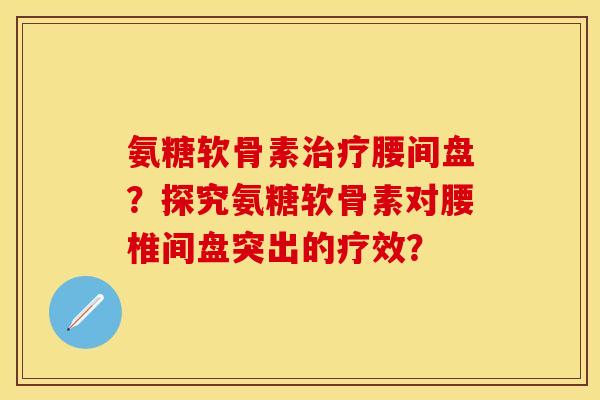 氨糖软骨素治疗腰间盘？探究氨糖软骨素对腰椎间盘突出的疗效？