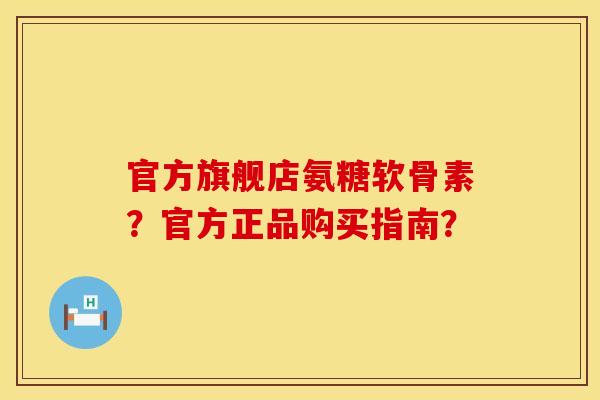 官方旗舰店氨糖软骨素？官方正品购买指南？