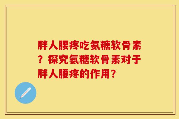 胖人腰疼吃氨糖软骨素？探究氨糖软骨素对于胖人腰疼的作用？