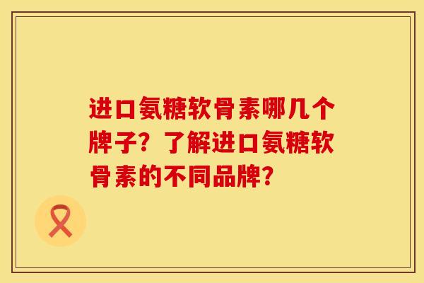 进口氨糖软骨素哪几个牌子？了解进口氨糖软骨素的不同品牌？