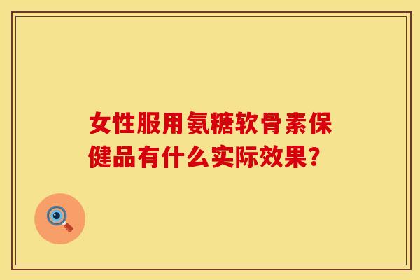 女性服用氨糖软骨素保健品有什么实际效果？