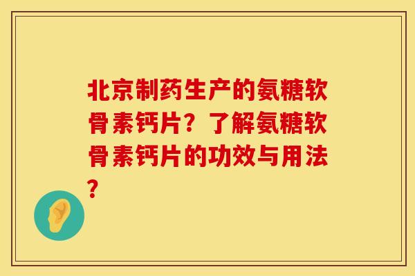 北京制药生产的氨糖软骨素钙片?了解氨糖软骨素钙片的功效与用法? 北京制药生产的氨糖软骨素钙片?了解氨糖软骨素钙片的功效与用法?