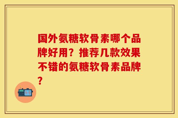 国外氨糖软骨素哪个品牌好用？推荐几款效果不错的氨糖软骨素品牌？