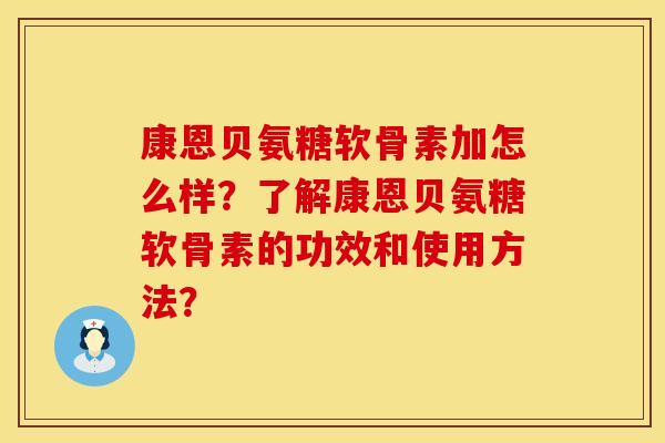 康恩贝氨糖软骨素加怎么样？了解康恩贝氨糖软骨素的功效和使用方法？