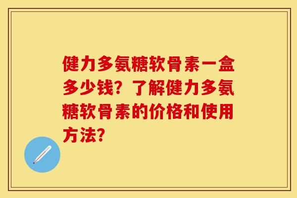 健力多氨糖软骨素一盒多少钱？了解健力多氨糖软骨素的价格和使用方法？