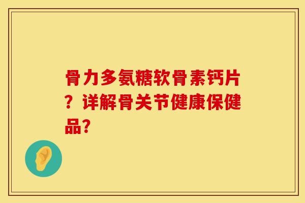 骨力多氨糖软骨素钙片？详解骨关节健康保健品？
