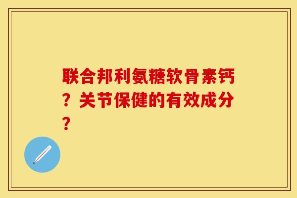 联合邦利氨糖软骨素钙？关节保健的有效成分？