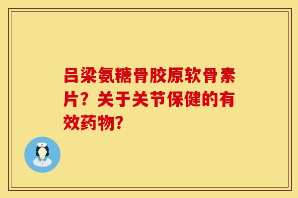 吕梁氨糖骨胶原软骨素片？关于关节保健的有效药物？