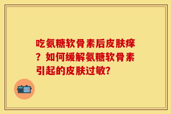 吃氨糖软骨素后皮肤痒？如何缓解氨糖软骨素引起的皮肤过敏？