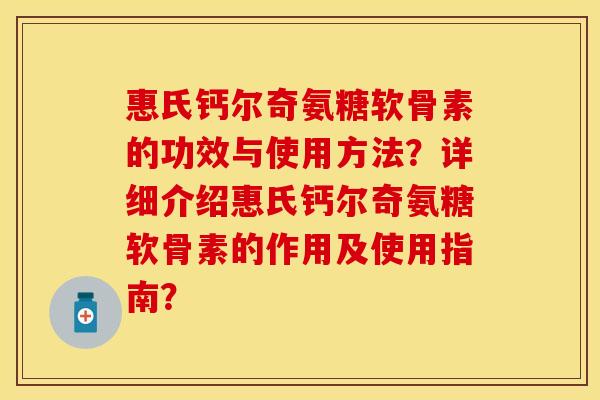 惠氏钙尔奇氨糖软骨素的功效与使用方法?详细介绍惠氏钙尔奇氨糖软骨素的作用及使用指南? 惠氏钙尔奇氨糖软骨素的功效与使用方法?详细介绍惠氏钙尔奇氨糖软骨素的作用及使用指南?