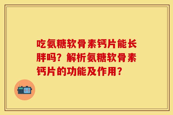 吃氨糖软骨素钙片能长胖吗？解析氨糖软骨素钙片的功能及作用？
