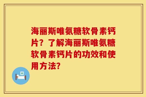 海丽斯唯氨糖软骨素钙片？了解海丽斯唯氨糖软骨素钙片的功效和使用方法？