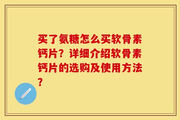 买了氨糖怎么买软骨素钙片？详细介绍软骨素钙片的选购及使用方法？