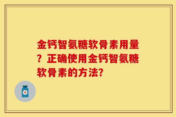 金钙智氨糖软骨素用量？正确使用金钙智氨糖软骨素的方法？