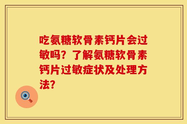 吃氨糖软骨素钙片会过敏吗？了解氨糖软骨素钙片过敏症状及处理方法？