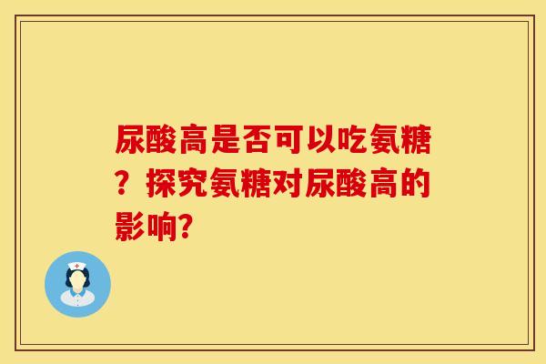 尿酸高是否可以吃氨糖？探究氨糖对尿酸高的影响？