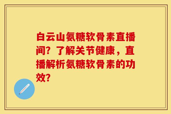 白云山氨糖软骨素直播间？了解关节健康，直播解析氨糖软骨素的功效？