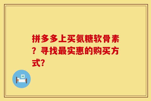 拼多多上买氨糖软骨素?寻找实惠的购买方式? 拼多多上买氨糖软骨素?寻找实惠的购买方式?
